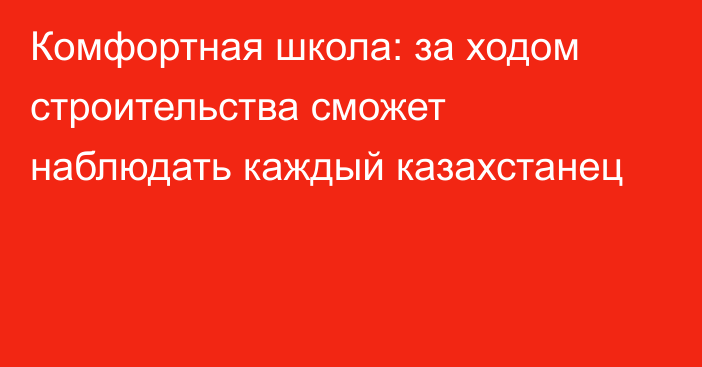 "Комфортная школа: за ходом строительства сможет наблюдать каждый казахстанец"